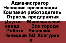 Администратор › Название организации ­ Компания-работодатель › Отрасль предприятия ­ Другое › Минимальный оклад ­ 1 - Все города Работа » Вакансии   . Ненецкий АО,Хонгурей п.